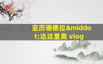 亚历珊德拉·达达里奥 vlog